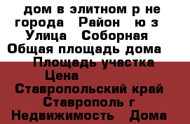 дом в элитном р-не города › Район ­ ю/з › Улица ­ Соборная › Общая площадь дома ­ 200 › Площадь участка ­ 6 › Цена ­ 8 000 000 - Ставропольский край, Ставрополь г. Недвижимость » Дома, коттеджи, дачи продажа   . Ставропольский край,Ставрополь г.